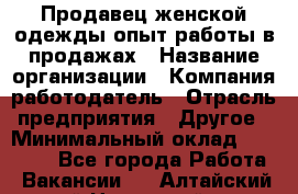 Продавец женской одежды-опыт работы в продажах › Название организации ­ Компания-работодатель › Отрасль предприятия ­ Другое › Минимальный оклад ­ 20 000 - Все города Работа » Вакансии   . Алтайский край,Новоалтайск г.